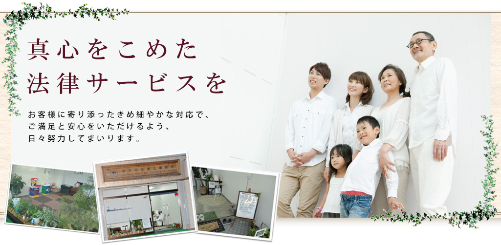 真心をこめた法律サービスを お客様に寄り添ったきめ細やかな対応で、ご満足と安心をいただけるよう、日々努力してまいります。